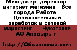 Менеджер (директор) интернет-магазина - Все города Работа » Дополнительный заработок и сетевой маркетинг   . Чукотский АО,Анадырь г.